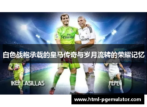 白色战袍承载的皇马传奇与岁月流转的荣耀记忆