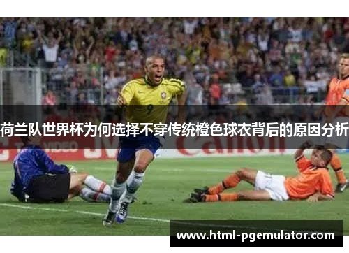 荷兰队世界杯为何选择不穿传统橙色球衣背后的原因分析 荷兰队世界杯为何选择不穿传统橙色球衣背后的原因分析
