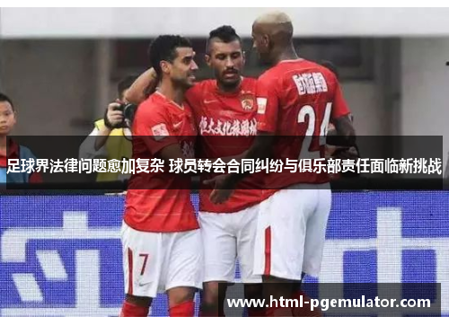 足球界法律问题愈加复杂 球员转会合同纠纷与俱乐部责任面临新挑战 足球界法律问题愈加复杂 球员转会合同纠纷与俱乐部责任面临新挑战