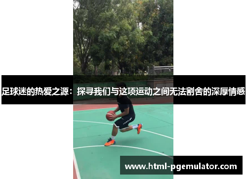 足球迷的热爱之源:探寻我们与这项运动之间无法割舍的深厚情感 足球迷的热爱之源:探寻我们与这项运动之间无法割舍的深厚情感