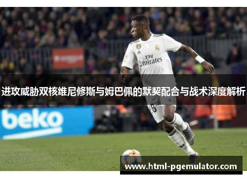 进攻威胁双核维尼修斯与姆巴佩的默契配合与战术深度解析 进攻威胁双核维尼修斯与姆巴佩的默契配合与战术深度解析