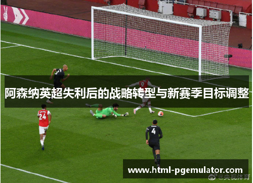 阿森纳英超失利后的战略转型与新赛季目标调整