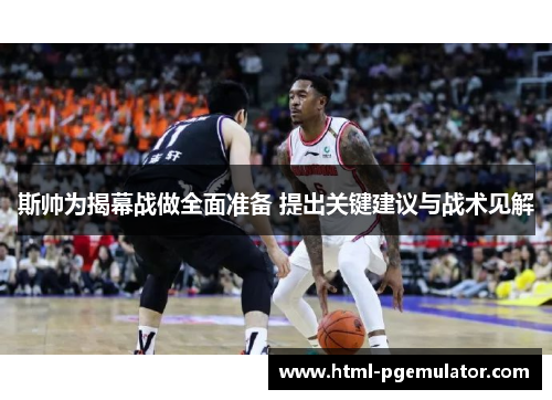 斯帅为揭幕战做全面准备 提出关键建议与战术见解 斯帅为揭幕战做全面准备 提出关键建议与战术见解