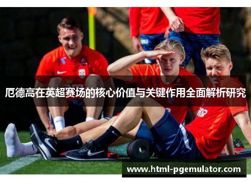 厄德高在英超赛场的核心价值与关键作用全面解析研究