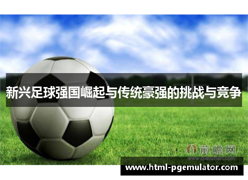 新兴足球强国崛起与传统豪强的挑战与竞争 新兴足球强国崛起与传统豪强的挑战与竞争