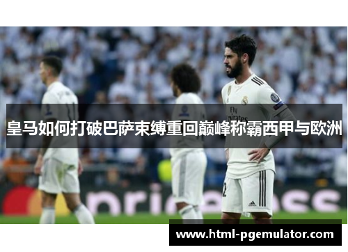皇马如何打破巴萨束缚重回巅峰称霸西甲与欧洲