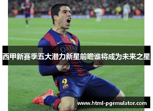 西甲新赛季五大潜力新星前瞻谁将成为未来之星