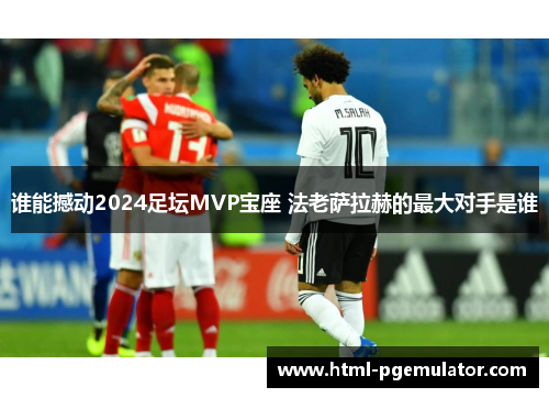 谁能撼动2024足坛MVP宝座 法老萨拉赫的最大对手是谁
