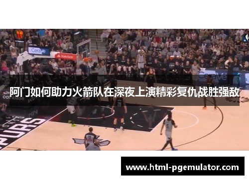 阿门如何助力火箭队在深夜上演精彩复仇战胜强敌